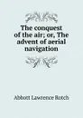 The conquest of the air; or, The advent of aerial navigation - Abbott Lawrence Rotch