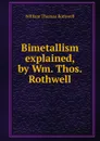 Bimetallism explained, by Wm. Thos. Rothwell - William Thomas Rothwell