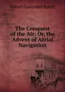 The Conquest of the Air: Or, the Advent of Aerial Navigation - Abbott Lawrence Rotch