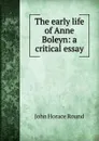 The early life of Anne Boleyn: a critical essay - John Horace Round