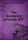 The favourites of Louis XIV - Ernest Alfred Vizetelly