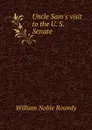 Uncle Sam.s visit to the U. S. Senate - William Noble Roundy