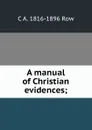 A manual of Christian evidences; - C A. 1816-1896 Row