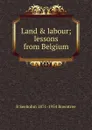 Land . labour; lessons from Belgium - B Seebohm 1871-1954 Rowntree