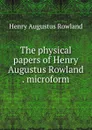 The physical papers of Henry Augustus Rowland . microform - Henry Augustus Rowland