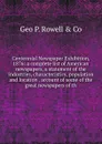 Centennial Newspaper Exhibition, 1876: a complete list of American newspapers, a statement of the industries, characteristics, population and location . account of some of the great newspapers of th - Geo P. Rowell & Co