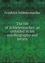 The life of Schleiermacher: as unfolded in his autobiography and letters - Friedrich Schleiermacher