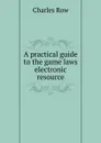 A practical guide to the game laws electronic resource - Charles Row