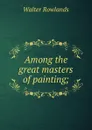Among the great masters of painting; - Walter Rowlands