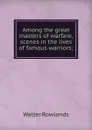 Among the great masters of warfare, scenes in the lives of famous warriors; - Walter Rowlands