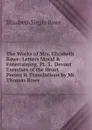 The Works of Mrs. Elizabeth Rowe: Letters Moral . Entertaining, Pt. 3.  Devout Exercises of the Heart.  Poems . Translations by Mr. Thomas Rowe - Elizabeth Singer Rowe