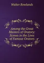 Among the Great Masters of Oratory: Scenes in the Lives of Famous Orators - Walter Rowlands
