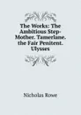 The Works: The Ambitious Step-Mother. Tamerlane. the Fair Penitent. Ulysses - Nicholas Rowe