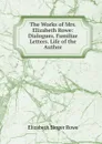 The Works of Mrs. Elizabeth Rowe: Dialogues. Familiar Letters. Life of the Author - Elizabeth Singer Rowe