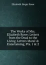 The Works of Mrs. Elizabeth Rowe: Letters from the Dead to the Living. Letters Moral . Entertaining, Pts. 1 . 2 - Elizabeth Singer Rowe