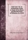 Lake Lore: Or, an Antiquarian Guide to Some of the Ruins and Recollections of Killarney, by A.B.R. - Arthur Blennerhasset Rowan