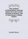 The problem of Christianity. Lectures delivered at the Lowell Institute in Boston, and at Manchester College, Oxford - Royce Josiah