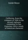 California, from the conquest of 1846 to the second vigilance committee in San Francisco 1856 A study of American character - Royce Josiah