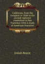 California, from the conquest in 1846 to the second vigilance committee in San Francisco 1856 A study of American character - Royce Josiah