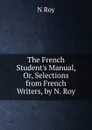 The French Student.s Manual, Or, Selections from French Writers, by N. Roy - N. Roy