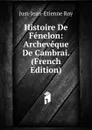 Histoire De Fenelon: Archeveque De Cambrai. (French Edition) - Just-Jean-Etienne Roy