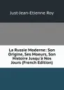 La Russie Moderne: Son Origine, Ses Moeurs, Son Histoire Jusqu.a Nos Jours (French Edition) - Just-Jean-Etienne Roy