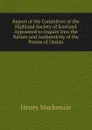Report of the Committee of the Highland Society of Scotland Appointed to Inquire Into the Nature and Authenticity of the Poems of Ossian - Henry Mackenzie