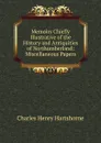 Memoirs Chiefly Illustrative of the History and Antiquities of Northumberland: Miscellaneous Papers - Charles Henry Hartshorne