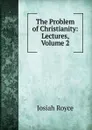 The Problem of Christianity: Lectures, Volume 2 - Royce Josiah