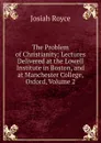 The Problem of Christianity: Lectures Delivered at the Lowell Institute in Boston, and at Manchester College, Oxford, Volume 2 - Royce Josiah