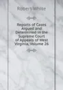 Reports of Cases Argued and Determined in the Supreme Court of Appeals of West Virginia, Volume 26 - Robert White