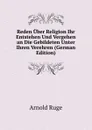Reden Uber Religion Ihr Entstehen Und Vergehen an Die Gebildeten Unter Ihren Verehren (German Edition) - Arnold Ruge
