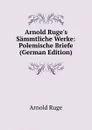 Arnold Ruge.s Sammtliche Werke: Polemische Briefe (German Edition) - Arnold Ruge