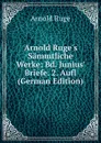 Arnold Ruge.s Sammtliche Werke: Bd. Junius. Briefe. 2. Aufl (German Edition) - Arnold Ruge