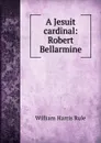 A Jesuit cardinal: Robert Bellarmine - William Harris Rule