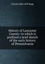 History of Lancaster County: to which is prefixed a brief sketch of the early history of Pennsylvania - I Daniel 1803-1878 Rupp