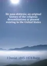 He pasa ekklesia; an original history of the religious denominations at present existing in the United States - I Daniel 1803-1878 Rupp