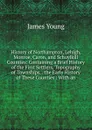 History of Northampton, Lehigh, Monroe, Caron, and Schuylkill Counties: Containing a Brief History of the First Settlers, Topography of Townships, . the Early History of These Counties : With an - James Young