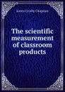 The scientific measurement of classroom products - James Crosby Chapman