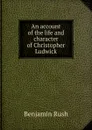 An account of the life and character of Christopher Ludwick - Benjamin Rush