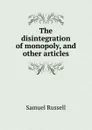 The disintegration of monopoly, and other articles - Samuel Russell