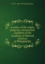 A notice of the origin, progress, and present condition of the Academy of Natural Sciences of Philadelphia - W S. W. 1807-1895 Ruschenberger