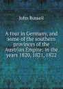 A tour in Germany, and some of the southern provinces of the Austrian Empire: in the years 1820, 1821, 1822 - John Russell