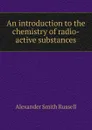 An introduction to the chemistry of radio-active substances - Alexander Smith Russell