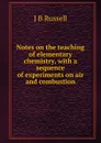 Notes on the teaching of elementary chemistry, with a sequence of experiments on air and combustion - J B Russell