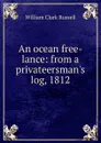 An ocean free-lance: from a privateersman.s log, 1812 - Russell William Clark