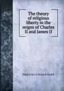 The theory of religious liberty in the reigns of Charles II and James II - Hugh Francis Russell-Smith