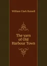The yarn of Old Harbour Town - Russell William Clark