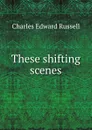These shifting scenes - Charles Edward Russell