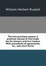 The hire-purchase system: A practical manual of hire-trade law for lawyers and hire-traders. With precedents of agreements, .c., and court forms - William Herbert Russell